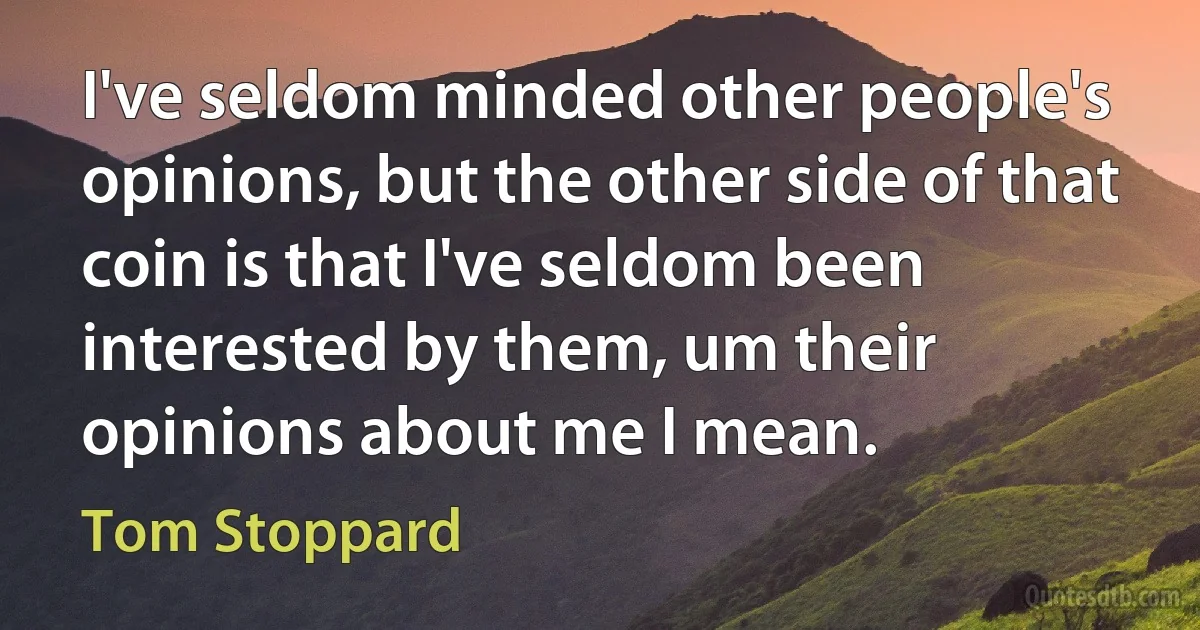 I've seldom minded other people's opinions, but the other side of that coin is that I've seldom been interested by them, um their opinions about me I mean. (Tom Stoppard)