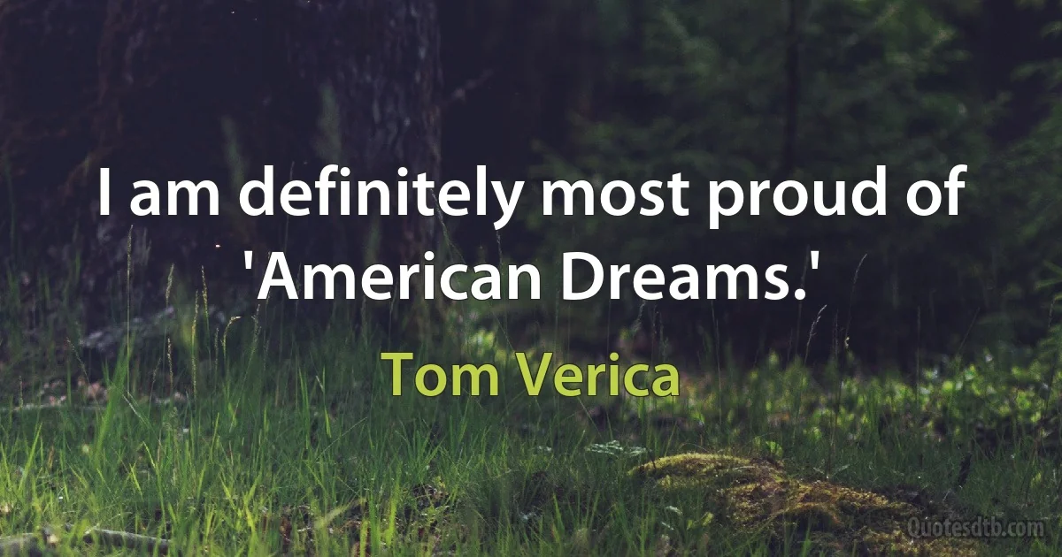 I am definitely most proud of 'American Dreams.' (Tom Verica)