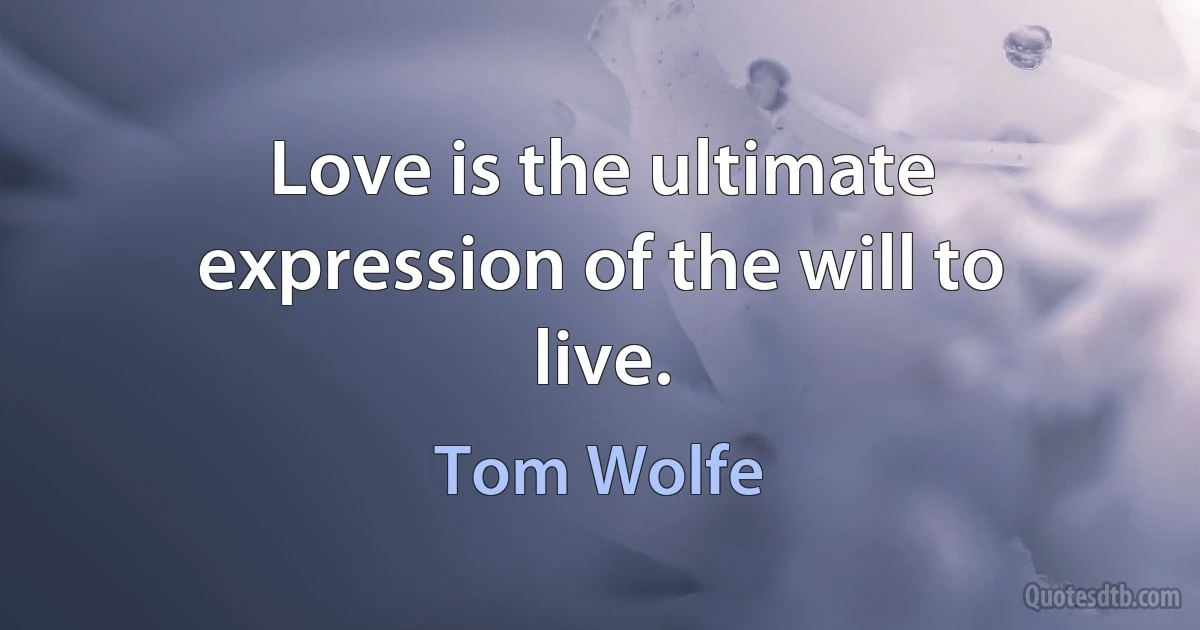 Love is the ultimate expression of the will to live. (Tom Wolfe)