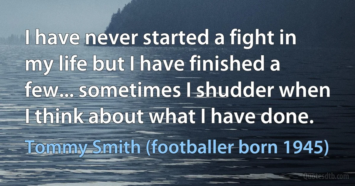 I have never started a fight in my life but I have finished a few... sometimes I shudder when I think about what I have done. (Tommy Smith (footballer born 1945))