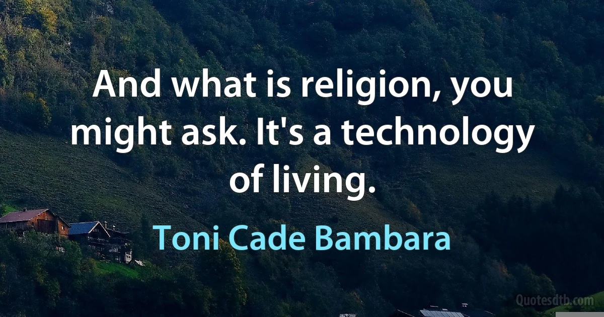 And what is religion, you might ask. It's a technology of living. (Toni Cade Bambara)