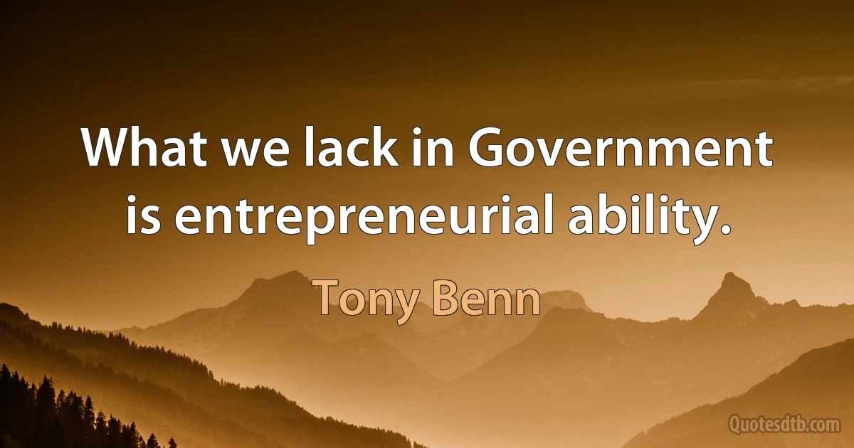 What we lack in Government is entrepreneurial ability. (Tony Benn)