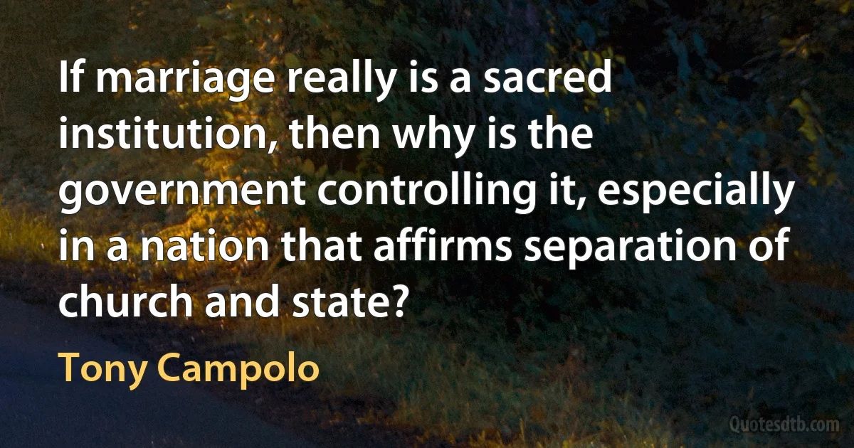 If marriage really is a sacred institution, then why is the government controlling it, especially in a nation that affirms separation of church and state? (Tony Campolo)