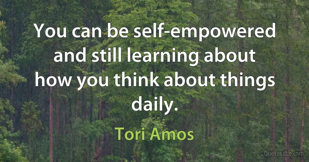 You can be self-empowered and still learning about how you think about things daily. (Tori Amos)