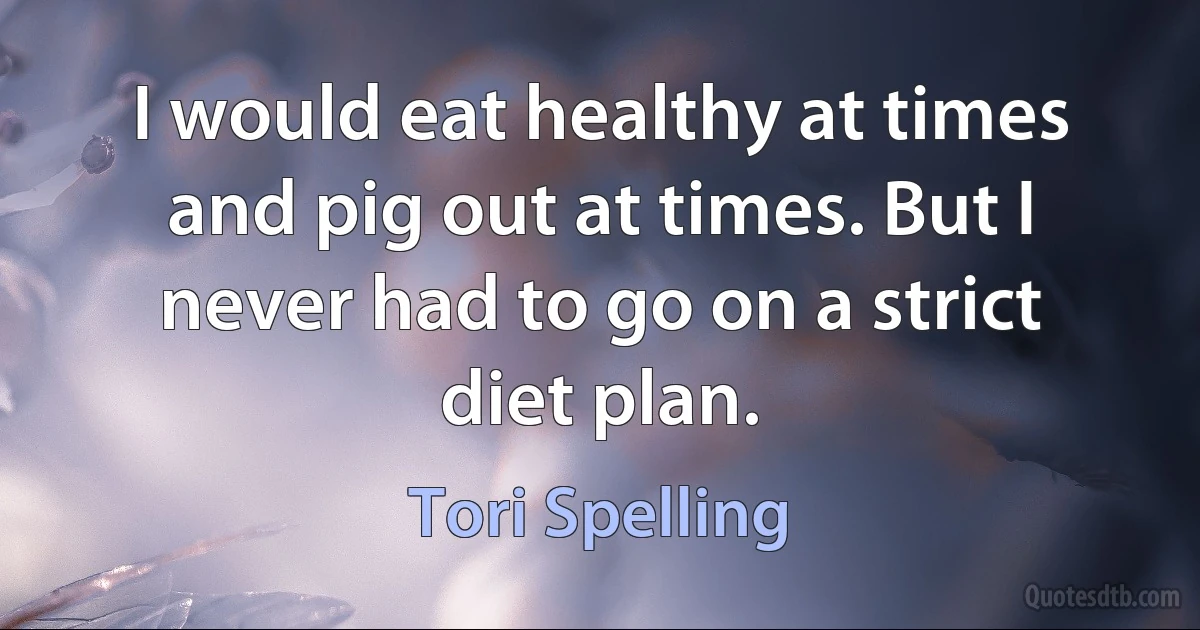 I would eat healthy at times and pig out at times. But I never had to go on a strict diet plan. (Tori Spelling)