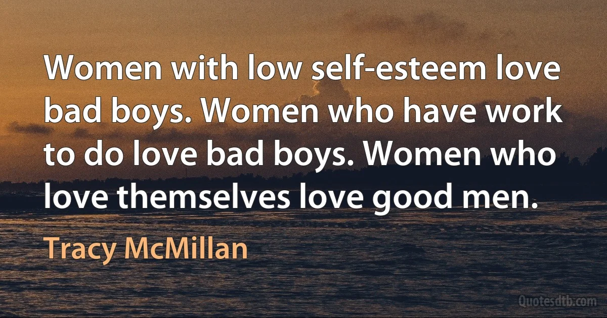 Women with low self-esteem love bad boys. Women who have work to do love bad boys. Women who love themselves love good men. (Tracy McMillan)