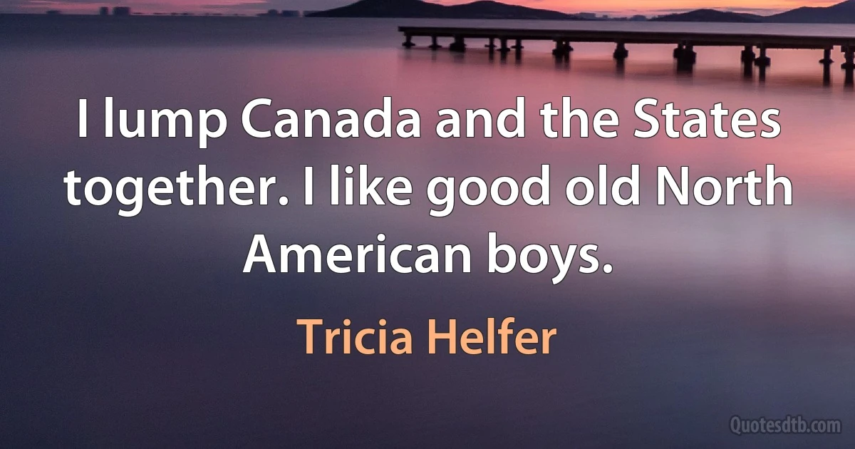 I lump Canada and the States together. I like good old North American boys. (Tricia Helfer)