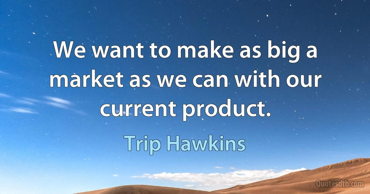 We want to make as big a market as we can with our current product. (Trip Hawkins)