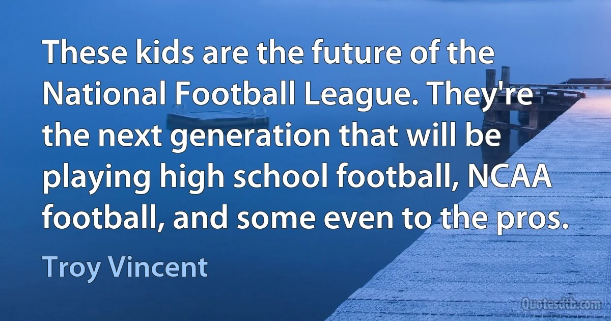 These kids are the future of the National Football League. They're the next generation that will be playing high school football, NCAA football, and some even to the pros. (Troy Vincent)