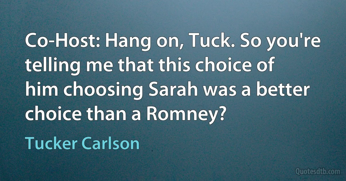 Co-Host: Hang on, Tuck. So you're telling me that this choice of him choosing Sarah was a better choice than a Romney? (Tucker Carlson)