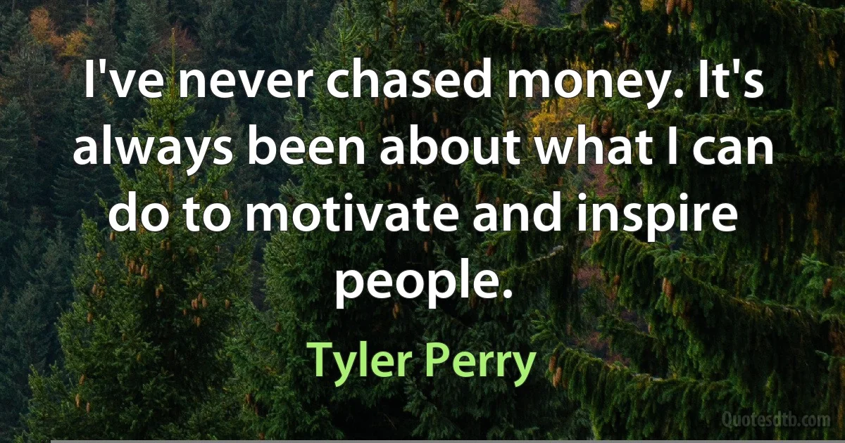 I've never chased money. It's always been about what I can do to motivate and inspire people. (Tyler Perry)