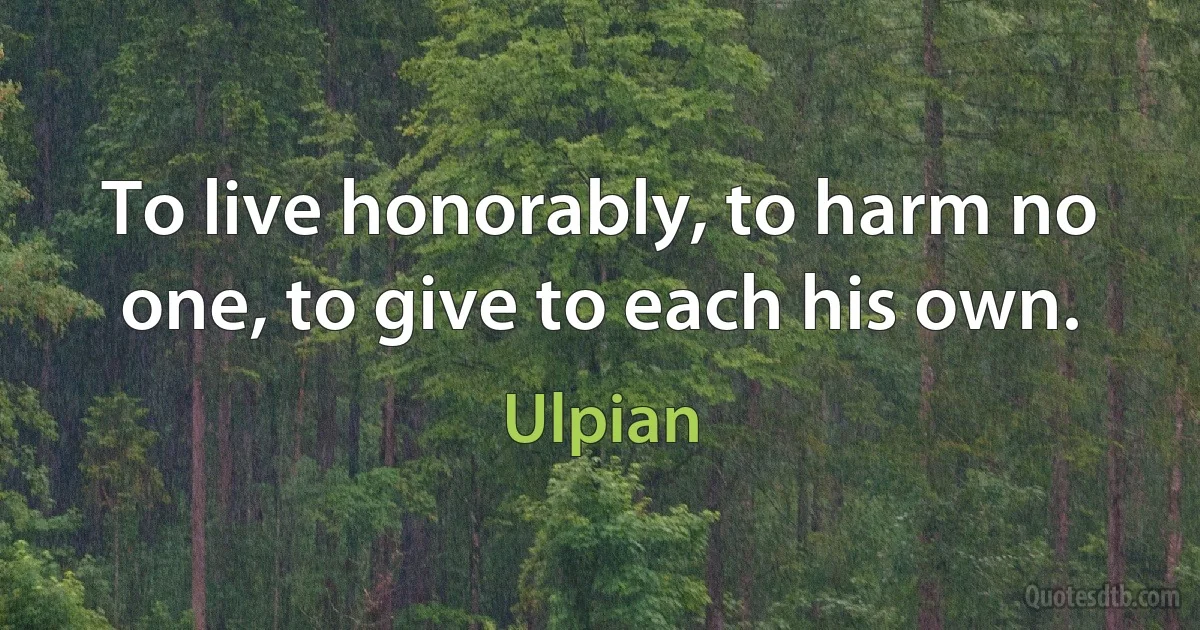 To live honorably, to harm no one, to give to each his own. (Ulpian)