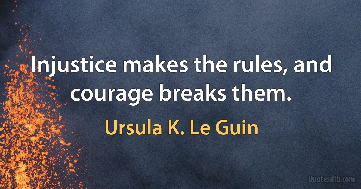 Injustice makes the rules, and courage breaks them. (Ursula K. Le Guin)