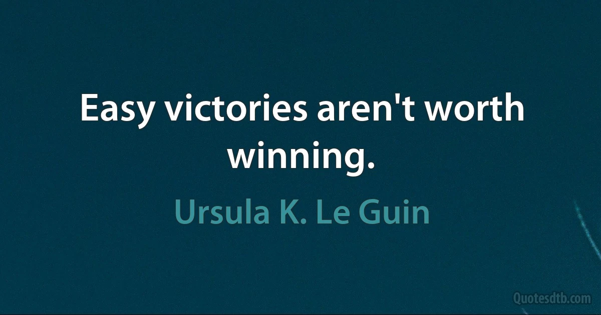 Easy victories aren't worth winning. (Ursula K. Le Guin)