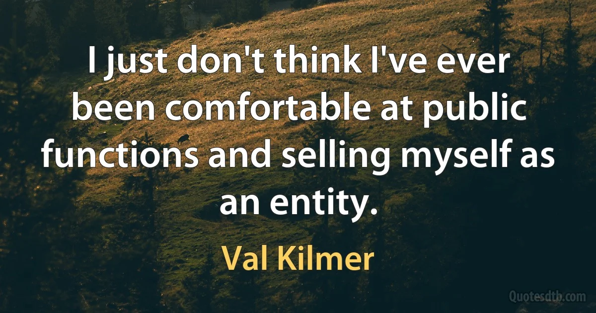 I just don't think I've ever been comfortable at public functions and selling myself as an entity. (Val Kilmer)