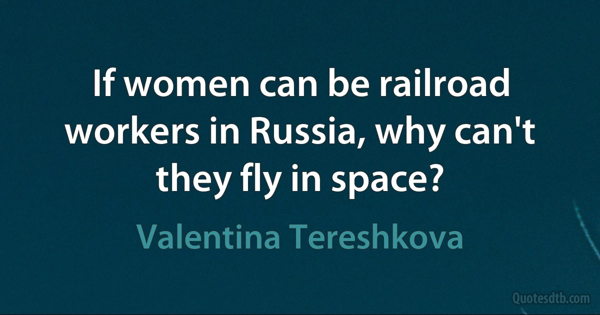 If women can be railroad workers in Russia, why can't they fly in space? (Valentina Tereshkova)