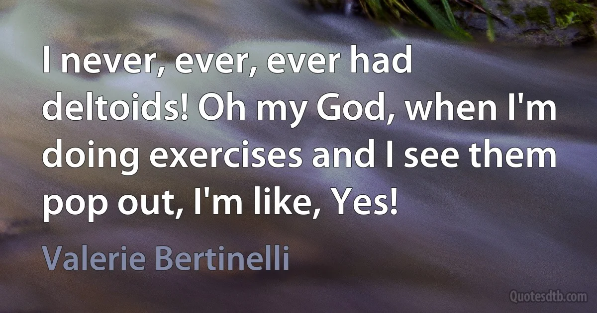 I never, ever, ever had deltoids! Oh my God, when I'm doing exercises and I see them pop out, I'm like, Yes! (Valerie Bertinelli)