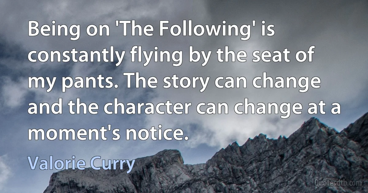 Being on 'The Following' is constantly flying by the seat of my pants. The story can change and the character can change at a moment's notice. (Valorie Curry)