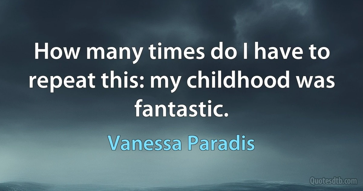 How many times do I have to repeat this: my childhood was fantastic. (Vanessa Paradis)