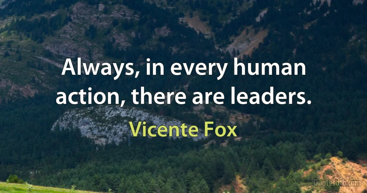 Always, in every human action, there are leaders. (Vicente Fox)