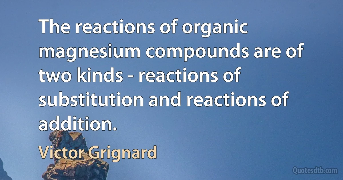 The reactions of organic magnesium compounds are of two kinds - reactions of substitution and reactions of addition. (Victor Grignard)