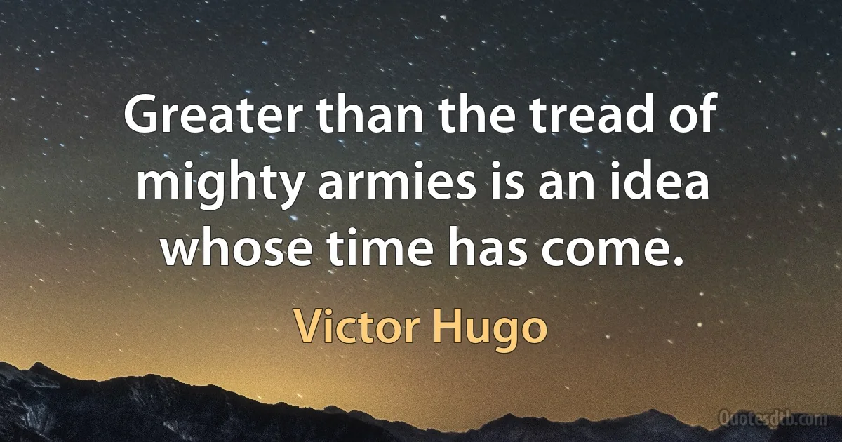 Greater than the tread of mighty armies is an idea whose time has come. (Victor Hugo)