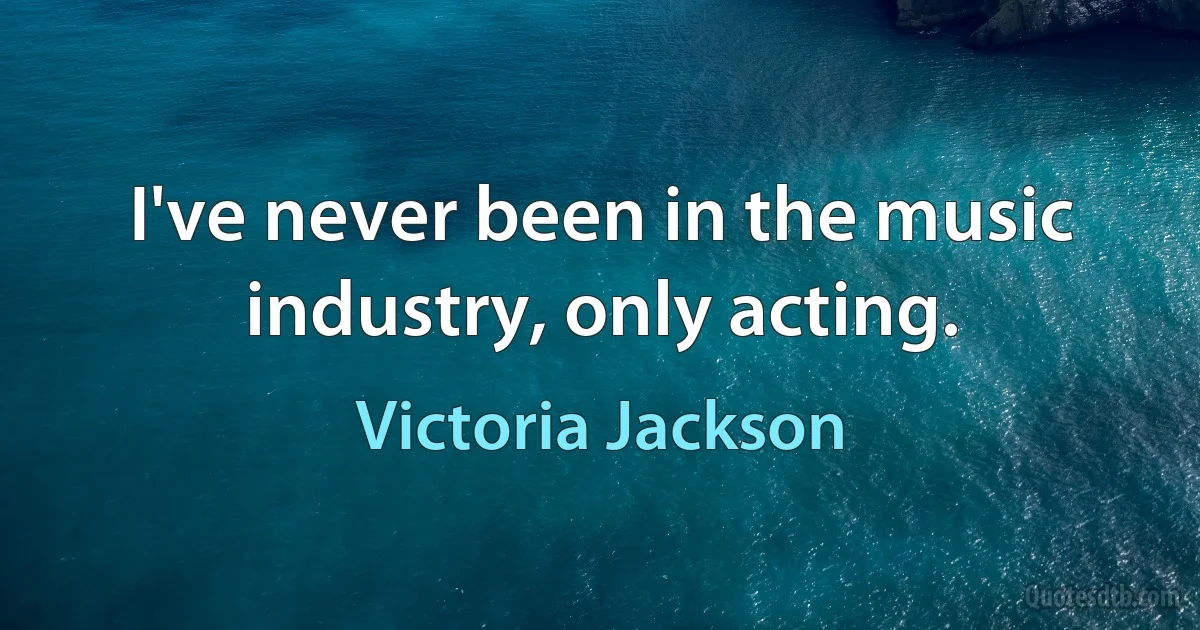 I've never been in the music industry, only acting. (Victoria Jackson)