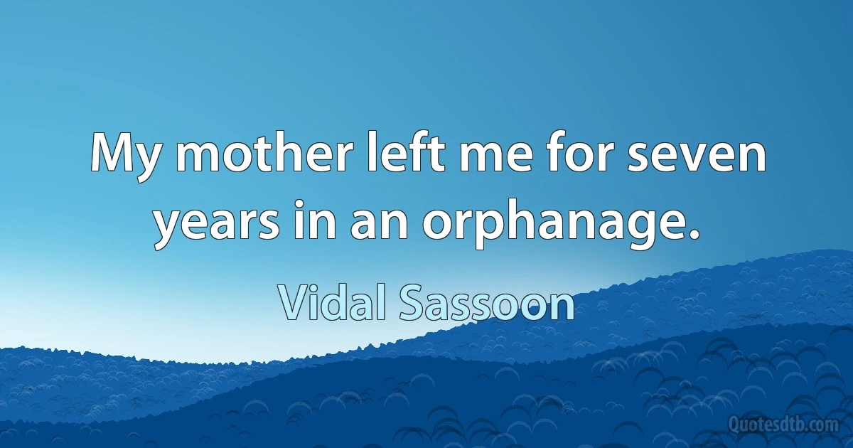 My mother left me for seven years in an orphanage. (Vidal Sassoon)