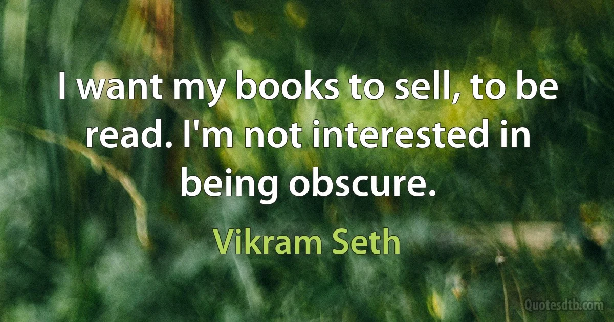 I want my books to sell, to be read. I'm not interested in being obscure. (Vikram Seth)