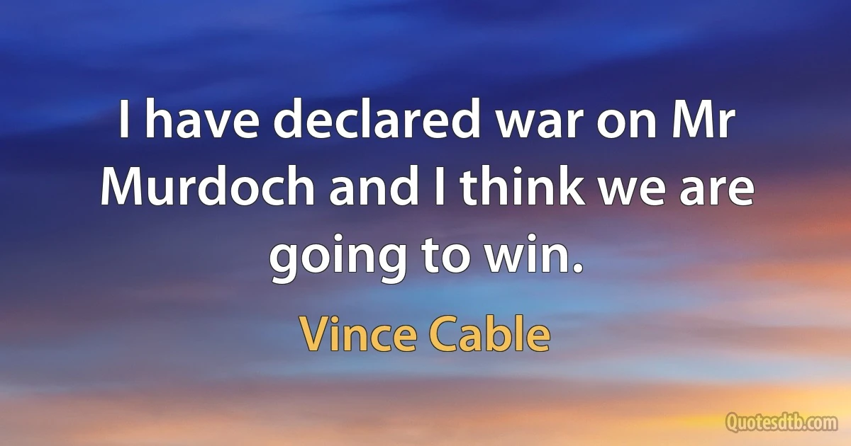 I have declared war on Mr Murdoch and I think we are going to win. (Vince Cable)