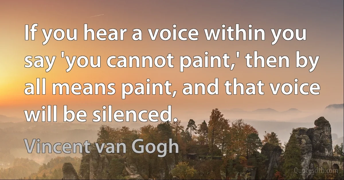 If you hear a voice within you say 'you cannot paint,' then by all means paint, and that voice will be silenced. (Vincent van Gogh)