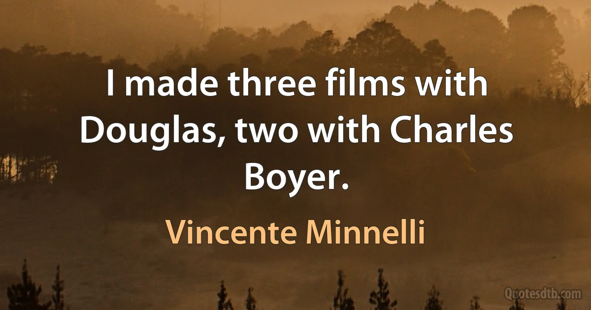 I made three films with Douglas, two with Charles Boyer. (Vincente Minnelli)