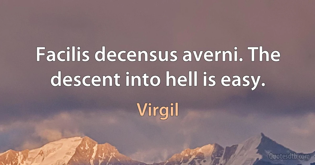 Facilis decensus averni. The descent into hell is easy. (Virgil)