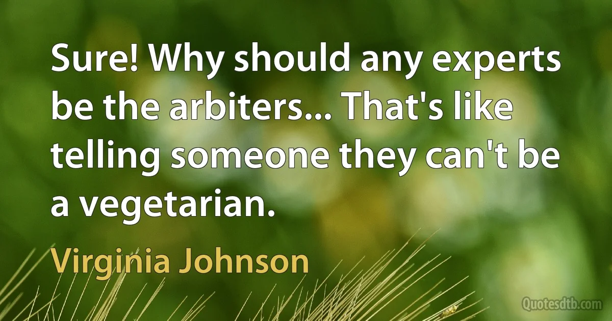 Sure! Why should any experts be the arbiters... That's like telling someone they can't be a vegetarian. (Virginia Johnson)