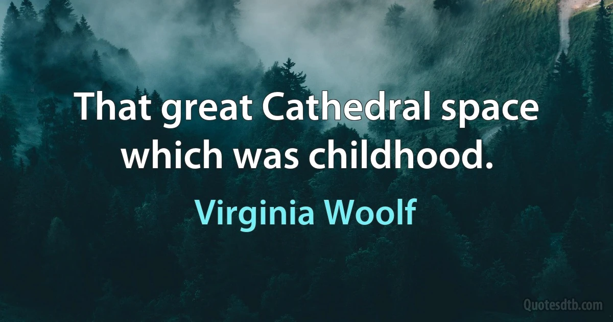 That great Cathedral space which was childhood. (Virginia Woolf)