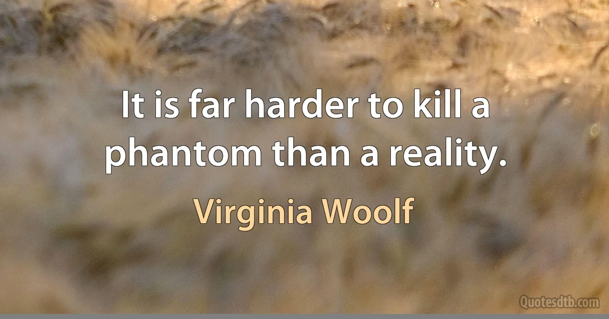 It is far harder to kill a phantom than a reality. (Virginia Woolf)