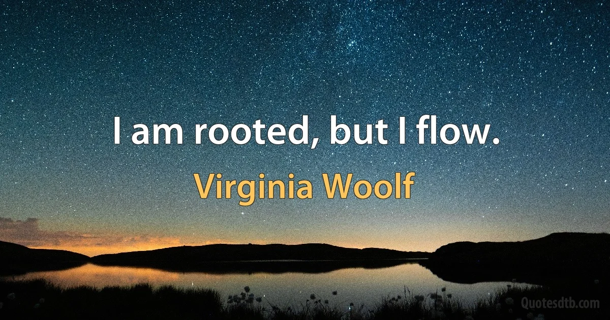 I am rooted, but I flow. (Virginia Woolf)