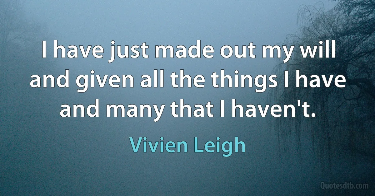 I have just made out my will and given all the things I have and many that I haven't. (Vivien Leigh)