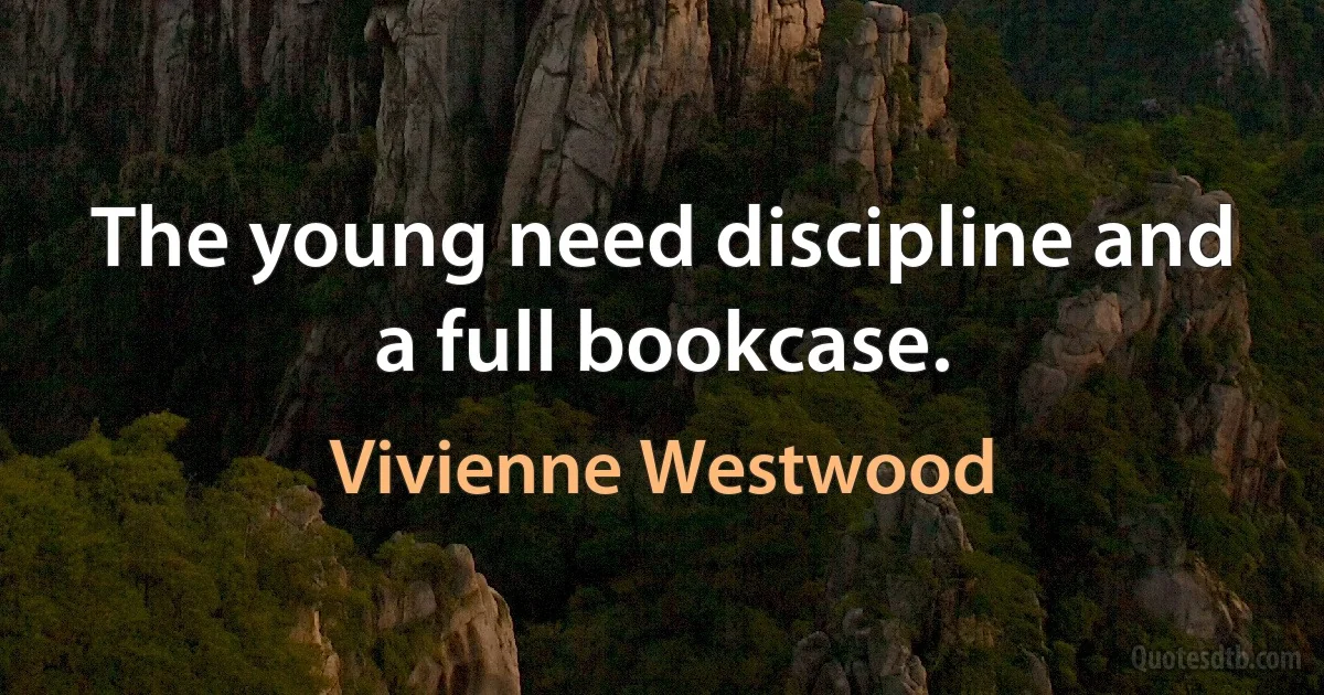 The young need discipline and a full bookcase. (Vivienne Westwood)