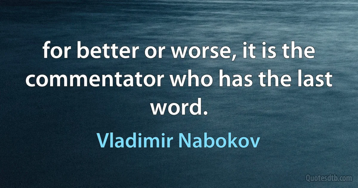 for better or worse, it is the commentator who has the last word. (Vladimir Nabokov)