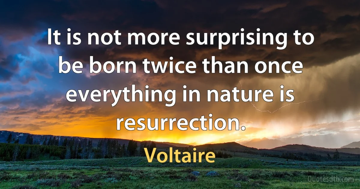 It is not more surprising to be born twice than once everything in nature is resurrection. (Voltaire)