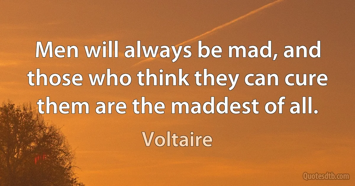 Men will always be mad, and those who think they can cure them are the maddest of all. (Voltaire)