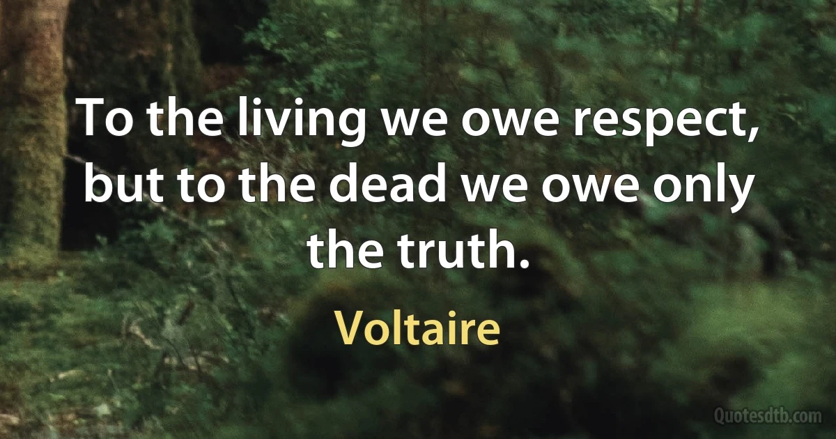 To the living we owe respect, but to the dead we owe only the truth. (Voltaire)