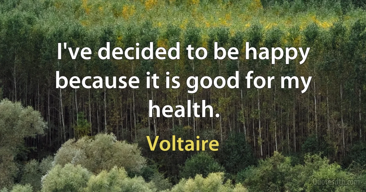 I've decided to be happy because it is good for my health. (Voltaire)