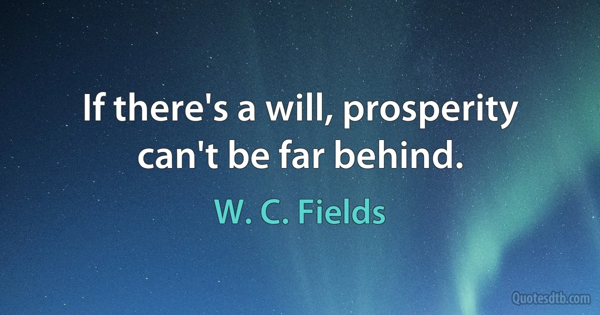 If there's a will, prosperity can't be far behind. (W. C. Fields)