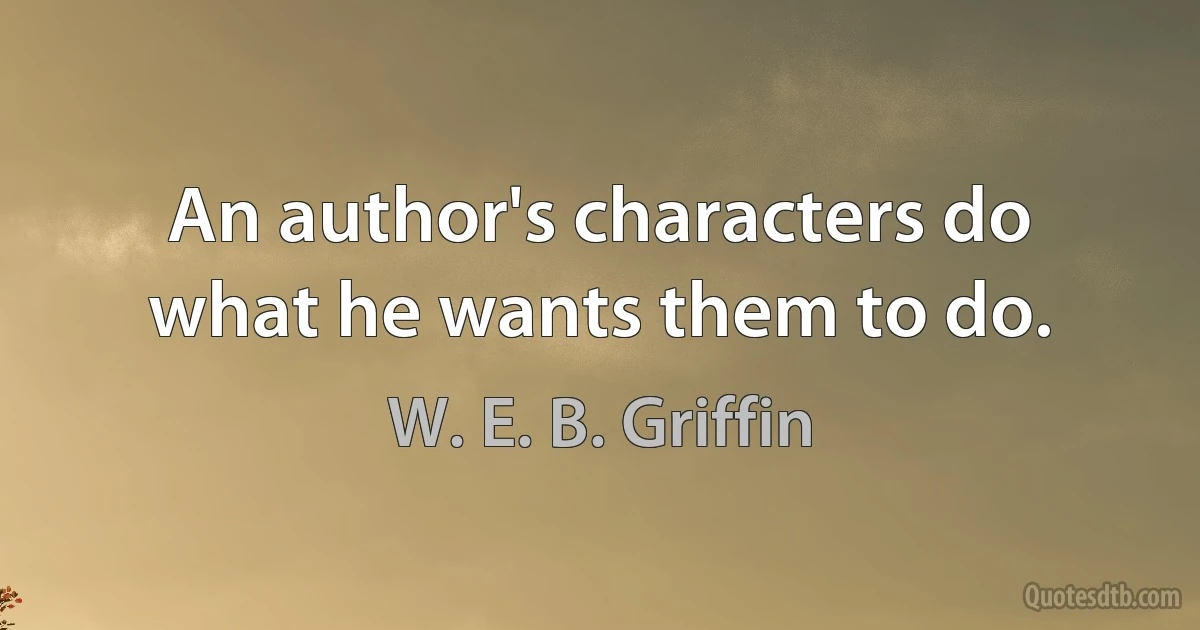 An author's characters do what he wants them to do. (W. E. B. Griffin)