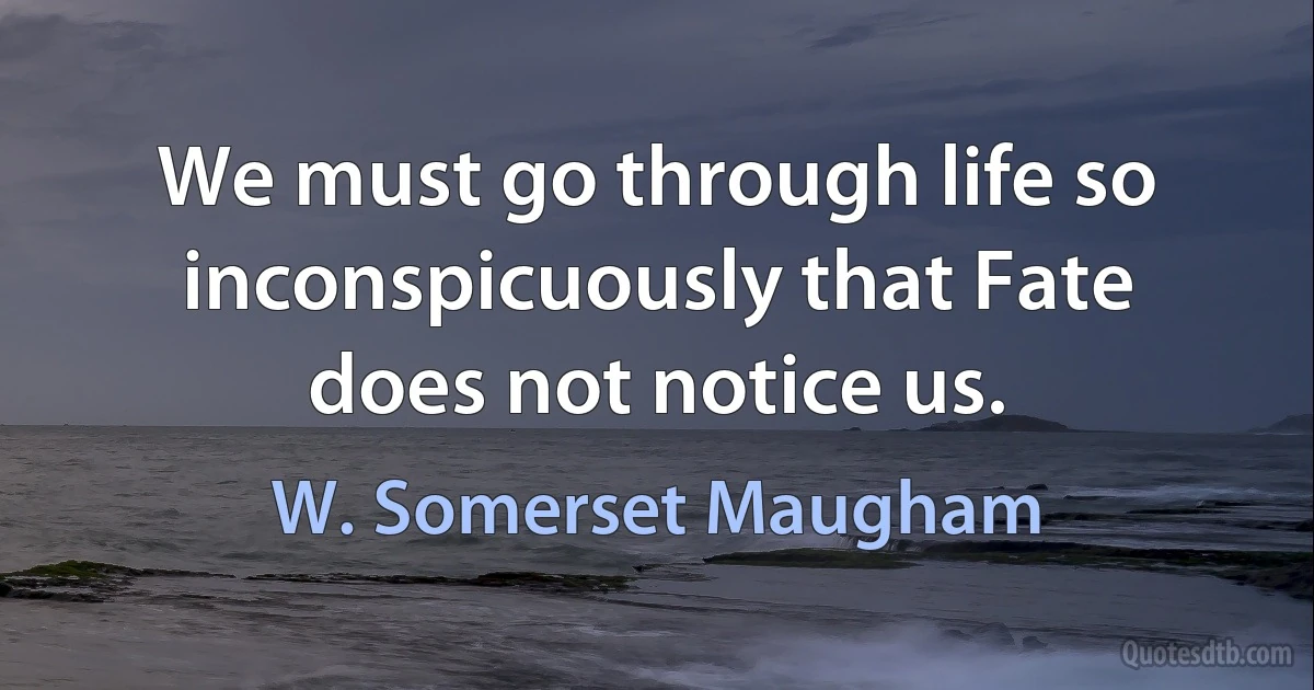 We must go through life so inconspicuously that Fate does not notice us. (W. Somerset Maugham)