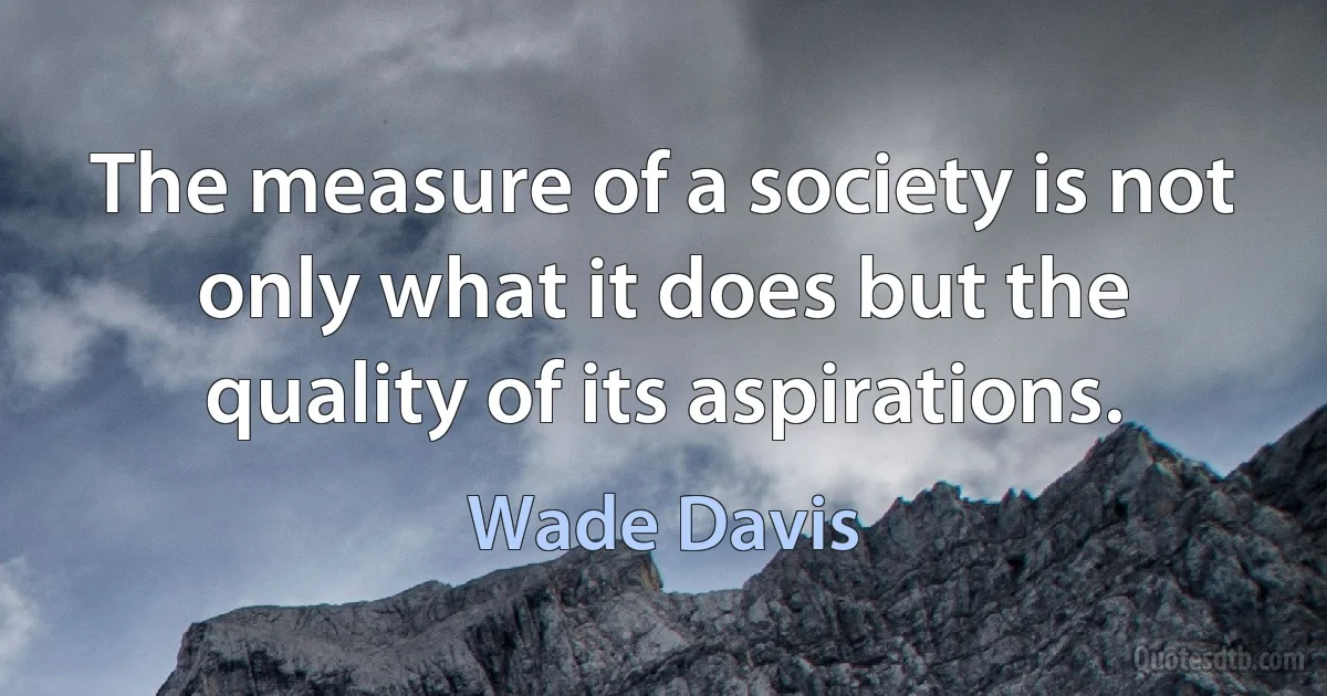 The measure of a society is not only what it does but the quality of its aspirations. (Wade Davis)