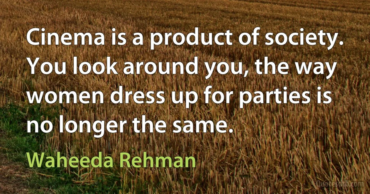 Cinema is a product of society. You look around you, the way women dress up for parties is no longer the same. (Waheeda Rehman)