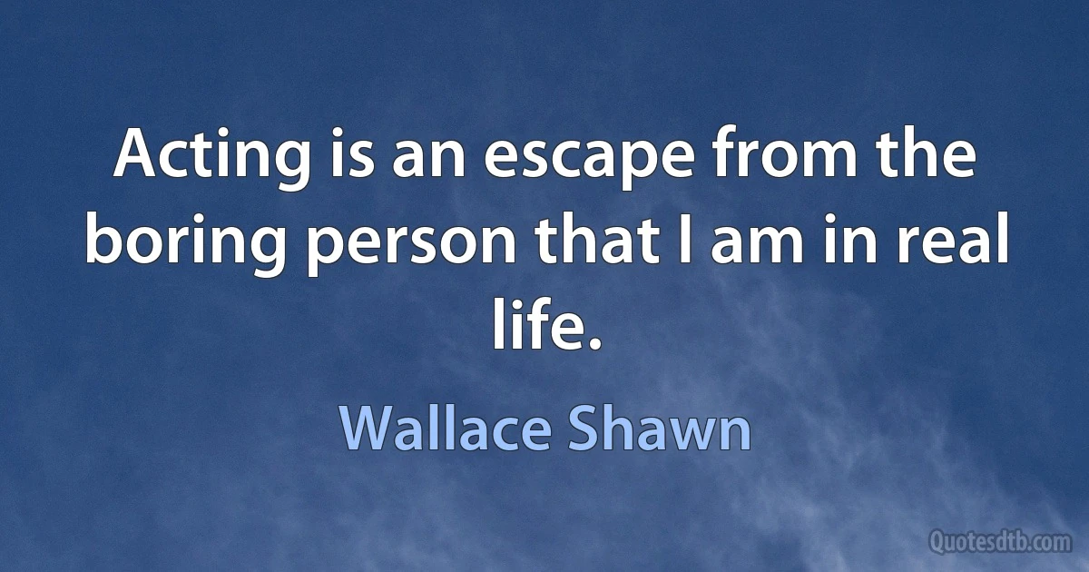 Acting is an escape from the boring person that I am in real life. (Wallace Shawn)